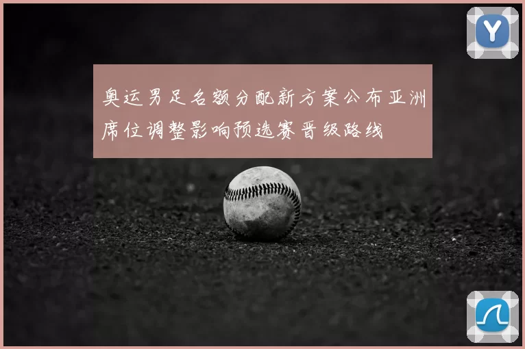 奥运男足名额分配新方案公布亚洲席位调整影响预选赛晋级路线