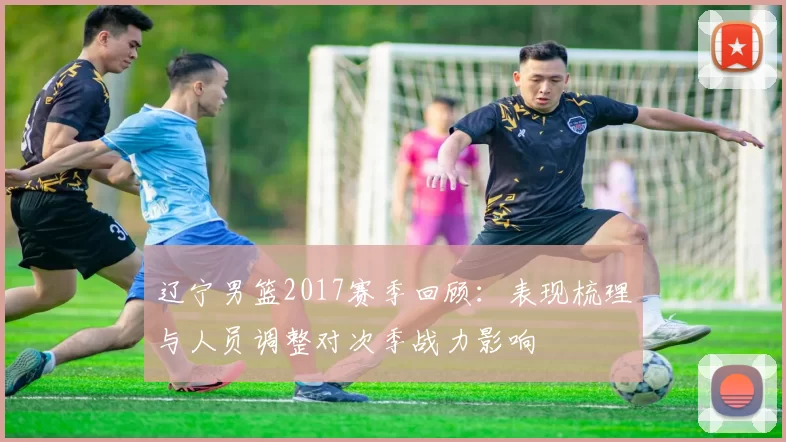 辽宁男篮2017赛季回顾：表现梳理与人员调整对次季战力影响