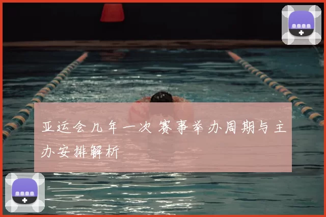 亚运会几年一次 赛事举办周期与主办安排解析