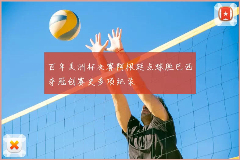 百年美洲杯决赛阿根廷点球胜巴西夺冠创赛史多项纪录