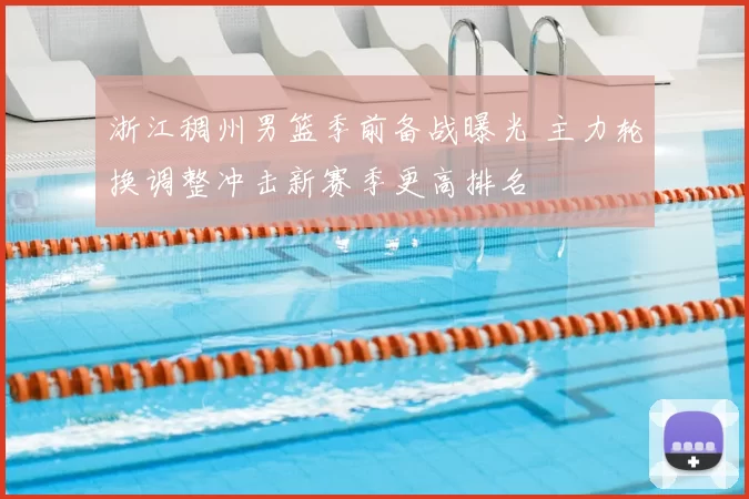 浙江稠州男篮季前备战曝光 主力轮换调整冲击新赛季更高排名