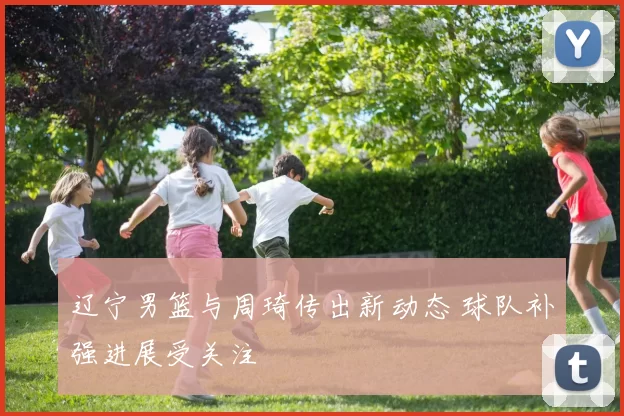 辽宁男篮与周琦传出新动态 球队补强进展受关注