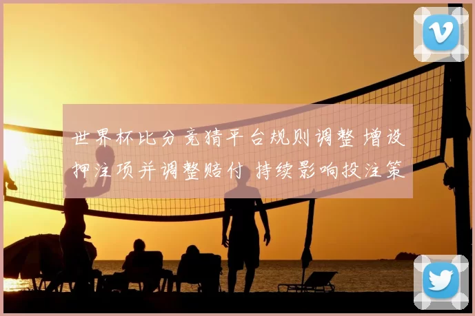 世界杯比分竞猜平台规则调整 增设押注项并调整赔付 持续影响投注策略