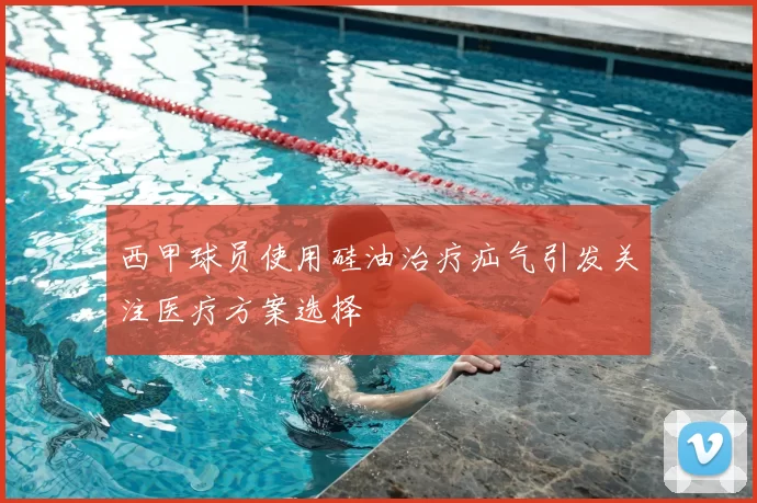 西甲球员使用硅油治疗疝气引发关注医疗方案选择