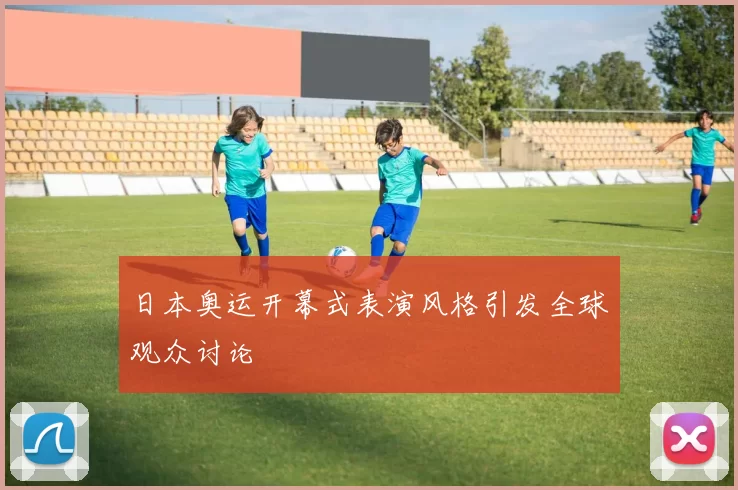 日本奥运开幕式表演风格引发全球观众讨论