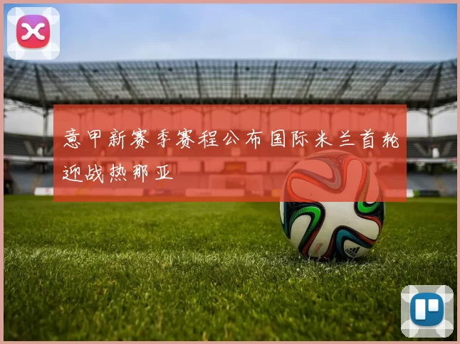 意甲新赛季赛程公布国际米兰首轮迎战热那亚