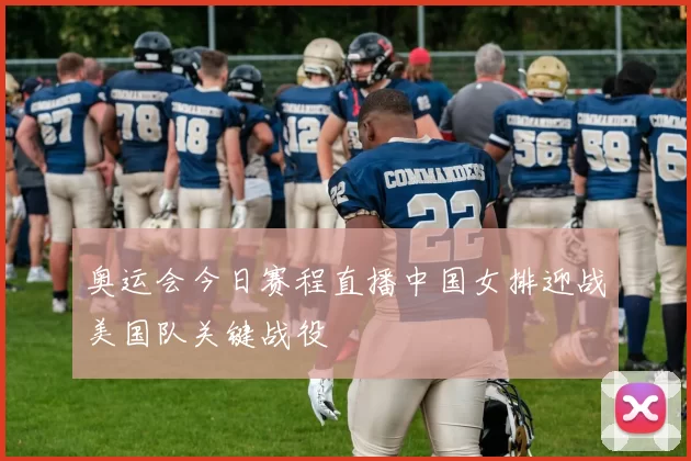 奥运会今日赛程直播中国女排迎战美国队关键战役