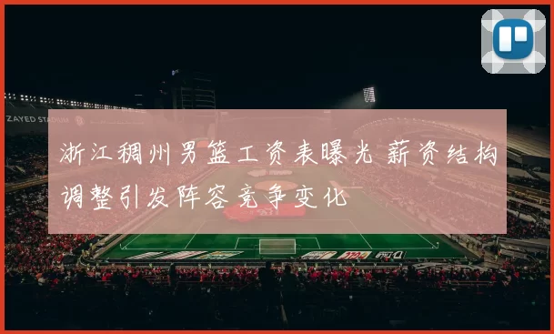 浙江稠州男篮工资表曝光 薪资结构调整引发阵容竞争变化