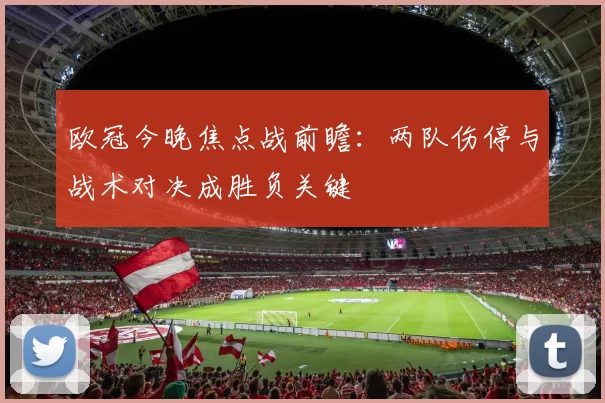 欧冠今晚焦点战前瞻：两队伤停与战术对决成胜负关键