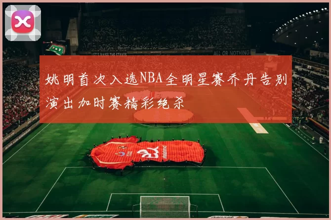 姚明首次入选NBA全明星赛乔丹告别演出加时赛精彩绝杀