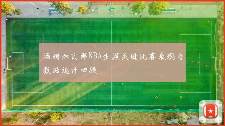 汤姆加瓦那NBA生涯关键比赛表现与数据统计回顾