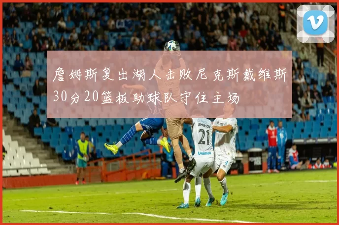 詹姆斯复出湖人击败尼克斯戴维斯30分20篮板助球队守住主场