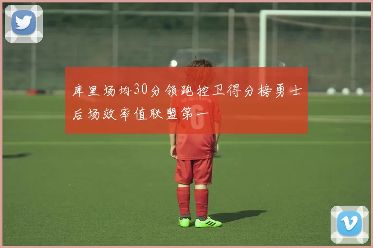 库里场均30分领跑控卫得分榜勇士后场效率值联盟第一
