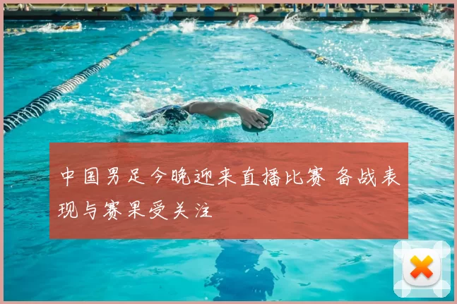 中国男足今晚迎来直播比赛 备战表现与赛果受关注