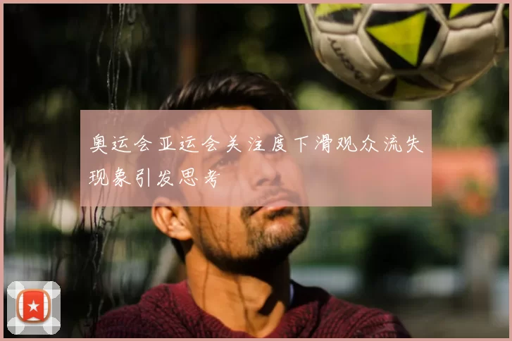 奥运会亚运会关注度下滑观众流失现象引发思考