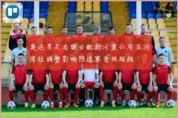 奥运男足名额分配新方案公布亚洲席位调整影响预选赛晋级路线