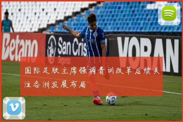 国际足联主席强调青训改革后续关注各洲发展布局