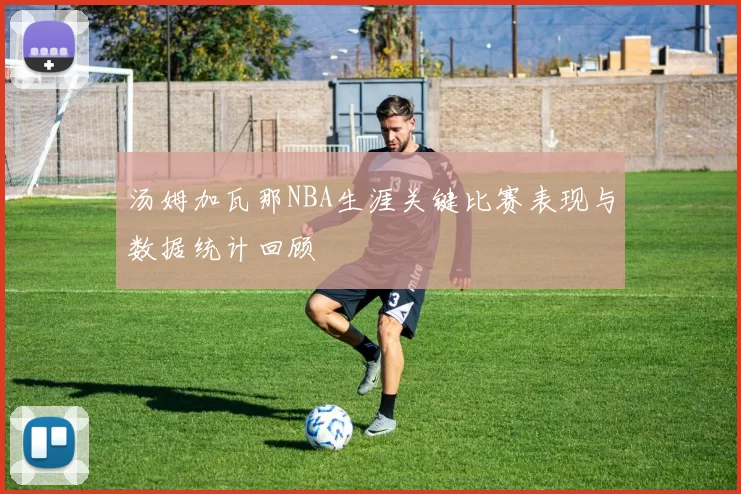 汤姆加瓦那NBA生涯关键比赛表现与数据统计回顾