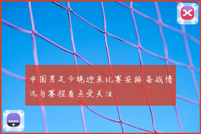 中国男足今晚迎来比赛安排 备战情况与赛程看点受关注