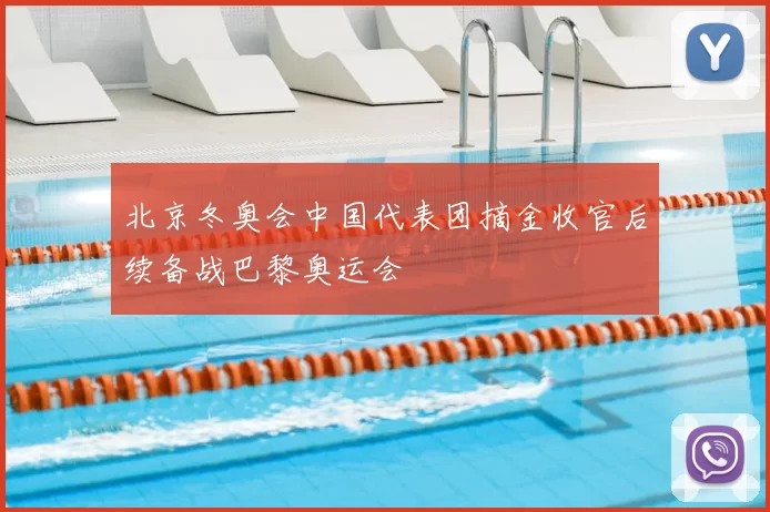 北京冬奥会中国代表团摘金收官后续备战巴黎奥运会