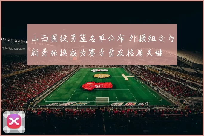 山西国投男篮名单公布 外援组合与新秀轮换成为赛季首发格局关键