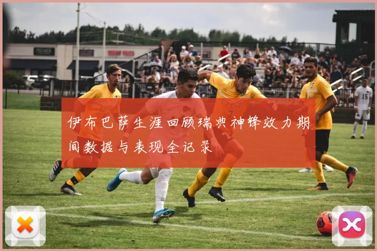 伊布巴萨生涯回顾瑞典神锋效力期间数据与表现全记录
