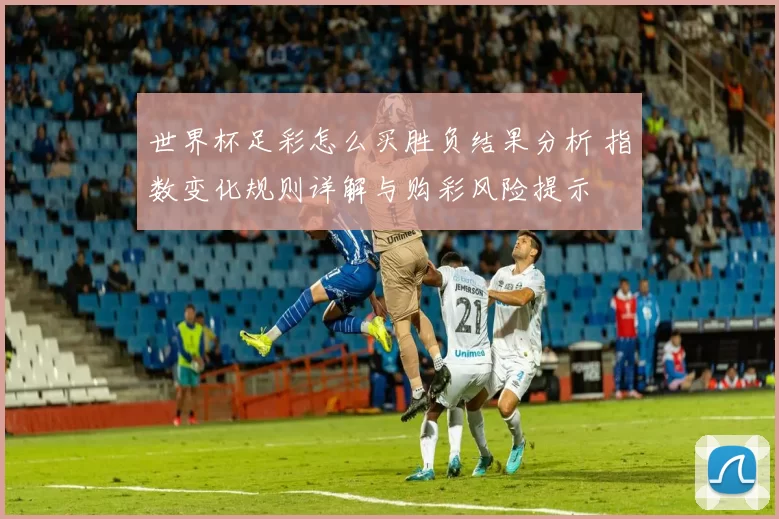 世界杯足彩怎么买胜负结果分析 指数变化规则详解与购彩风险提示