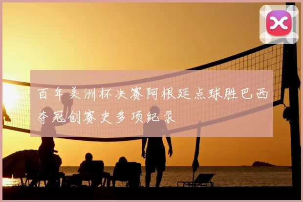 百年美洲杯决赛阿根廷点球胜巴西夺冠创赛史多项纪录