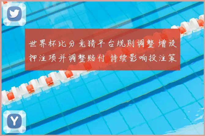 世界杯比分竞猜平台规则调整 增设押注项并调整赔付 持续影响投注策略
