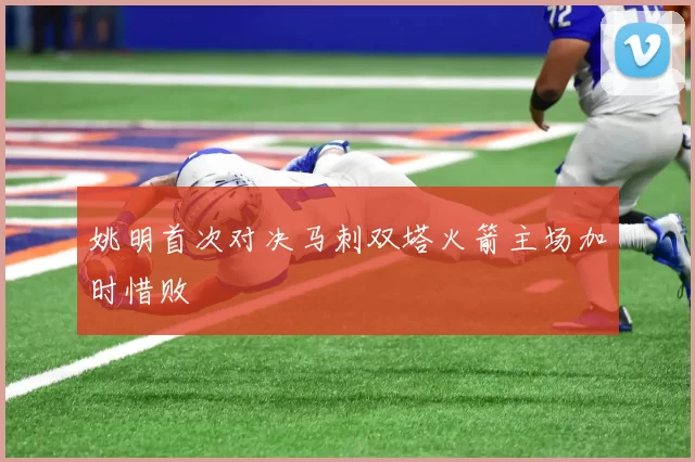 姚明首次对决马刺双塔火箭主场加时惜败