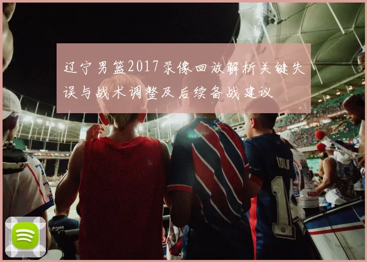 辽宁男篮2017录像回放解析关键失误与战术调整及后续备战建议