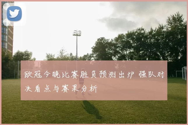 欧冠今晚比赛胜负预测出炉 强队对决看点与赛果分析