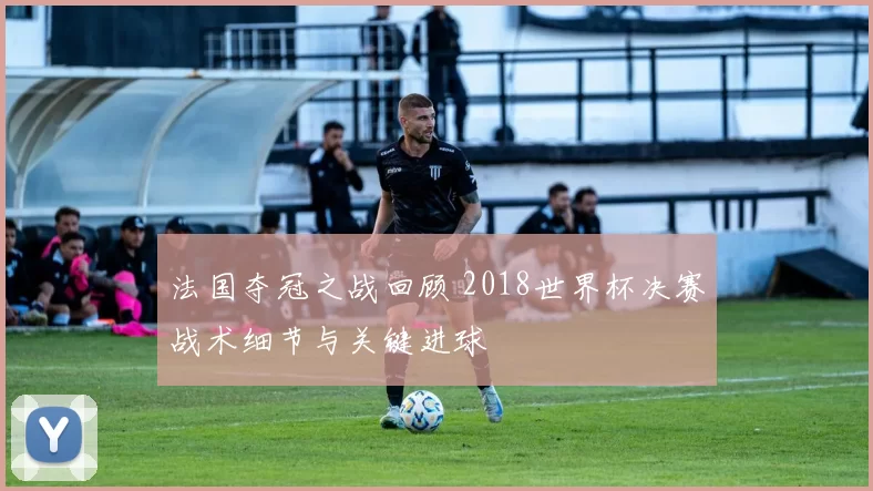 法国夺冠之战回顾 2018世界杯决赛战术细节与关键进球