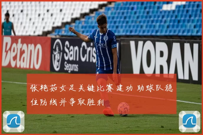 张艳茹女足关键比赛建功 助球队稳住防线并争取胜利