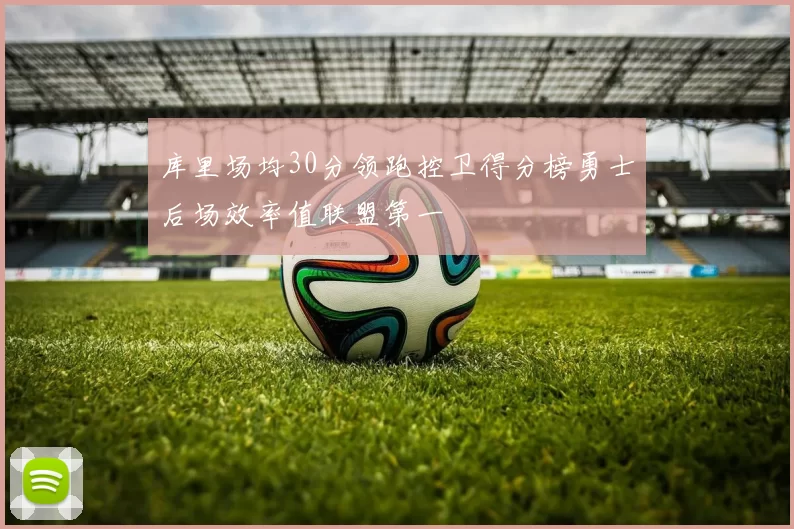 库里场均30分领跑控卫得分榜勇士后场效率值联盟第一