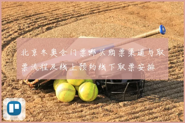 北京冬奥会门票哪买购票渠道与取票流程及线上预约线下取票安排