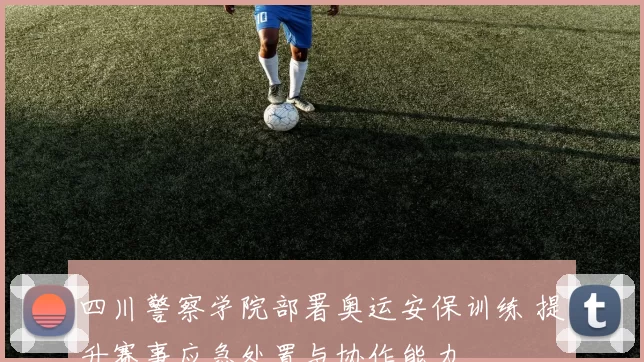 四川警察学院部署奥运安保训练 提升赛事应急处置与协作能力