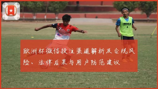 欧洲杯微信投注渠道解析及合规风险、法律后果与用户防范建议