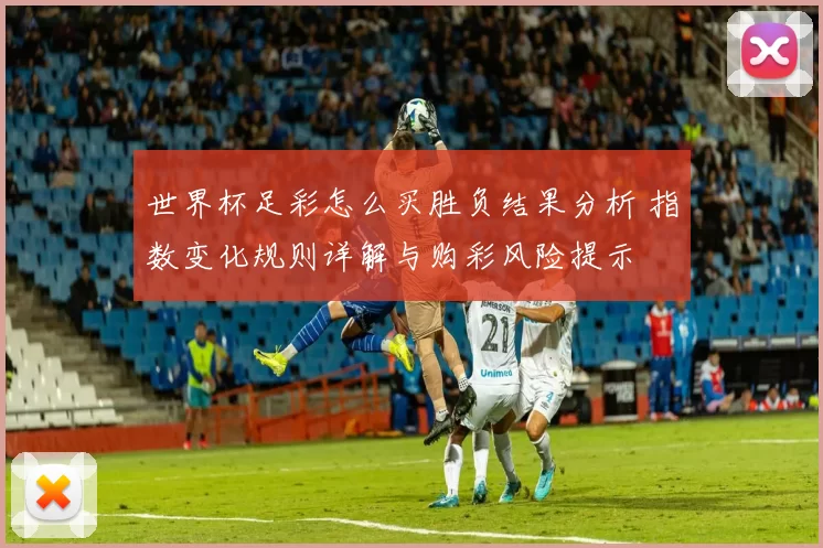 世界杯足彩怎么买胜负结果分析 指数变化规则详解与购彩风险提示