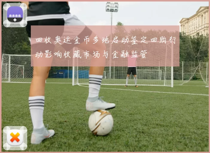 回收奥运金币多地启动鉴定回购行动影响收藏市场与金融监管
