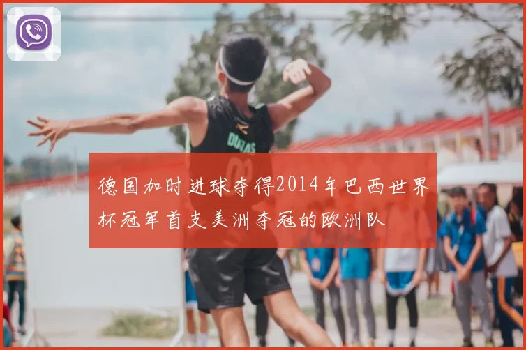 德国加时进球夺得2014年巴西世界杯冠军首支美洲夺冠的欧洲队