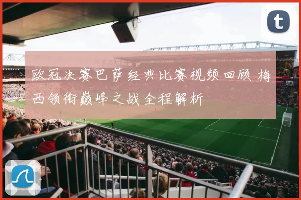 欧冠决赛巴萨经典比赛视频回顾 梅西领衔巅峰之战全程解析