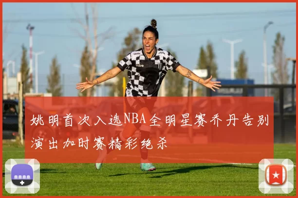 姚明首次入选NBA全明星赛乔丹告别演出加时赛精彩绝杀