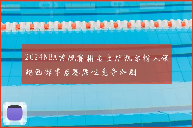 2024NBA常规赛排名出炉凯尔特人领跑西部季后赛席位竞争加剧