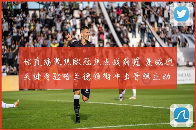 优直播聚焦欧冠焦点战前瞻 曼城迎关键考验哈兰德领衔冲击晋级主动权