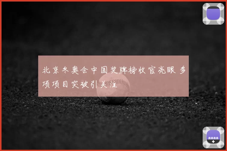 北京冬奥会中国奖牌榜收官亮眼 多项项目突破引关注