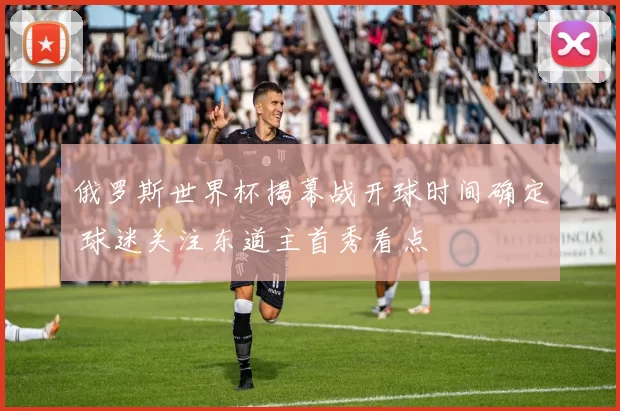 俄罗斯世界杯揭幕战开球时间确定 球迷关注东道主首秀看点