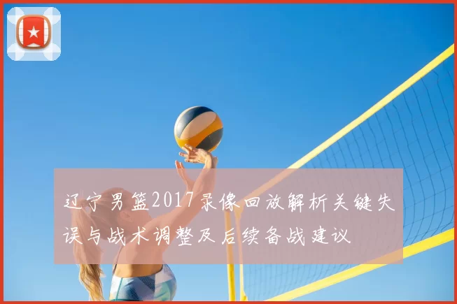 辽宁男篮2017录像回放解析关键失误与战术调整及后续备战建议