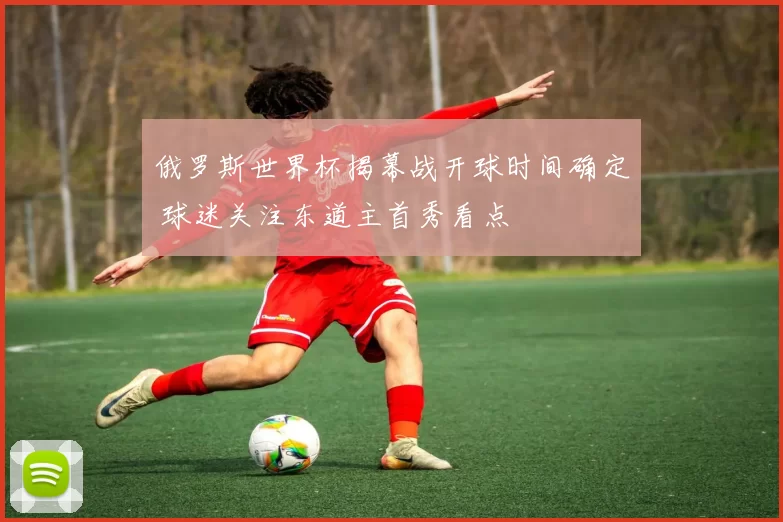 俄罗斯世界杯揭幕战开球时间确定 球迷关注东道主首秀看点