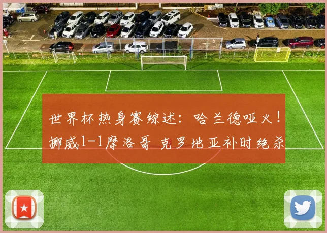 世界杯热身赛综述:哈兰德哑火!挪威1-1摩洛哥 克罗地亚补时绝杀
